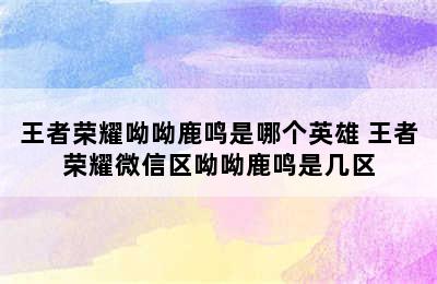 王者荣耀呦呦鹿鸣是哪个英雄 王者荣耀微信区呦呦鹿鸣是几区